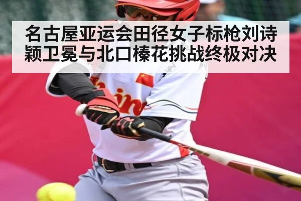 名古屋亚运会田径女子标枪刘诗颖卫冕与北口榛花挑战终极对决